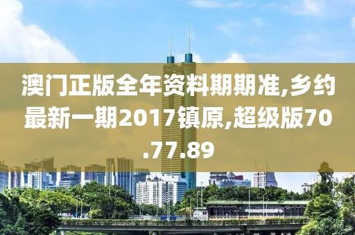 澳门正版全年资料期期准,乡约最新一期2017镇原,超级版70.77.89