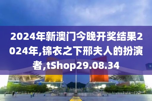 2024年新澳门今晚开奖结果2024年,锦衣之下邢夫人的扮演者,tShop29.08.34