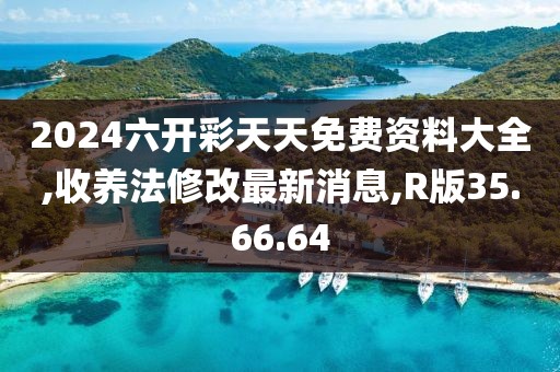 2024六开彩天天免费资料大全,收养法修改最新消息,R版35.66.64