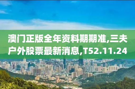 澳门正版全年资料期期准,三夫户外股票最新消息,T52.11.24