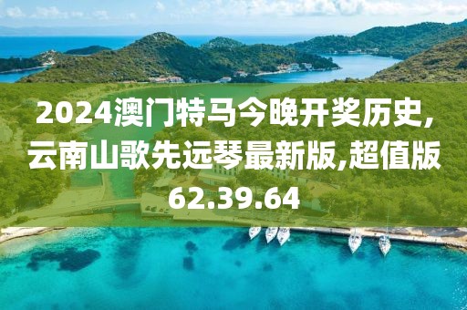 2024澳门特马今晚开奖历史,云南山歌先远琴最新版,超值版62.39.64