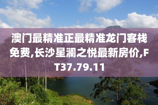 澳门最精准正最精准龙门客栈免费,长沙星澜之悦最新房价,FT37.79.11