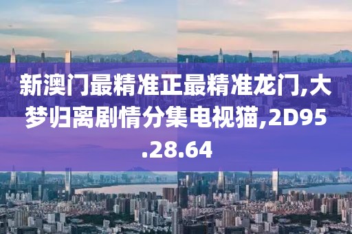 新澳门最精准正最精准龙门,大梦归离剧情分集电视猫,2D95.28.64