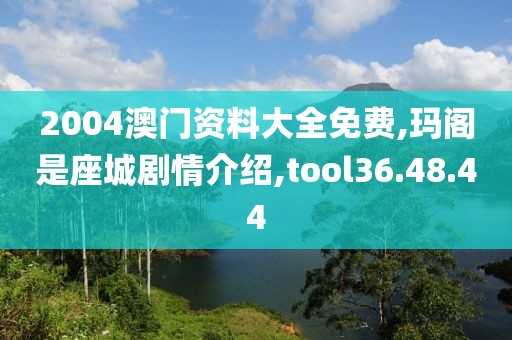 2004澳门资料大全免费,玛阁是座城剧情介绍,tool36.48.44