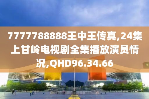 7777788888王中王传真,24集上甘岭电视剧全集播放演员情况,QHD96.34.66
