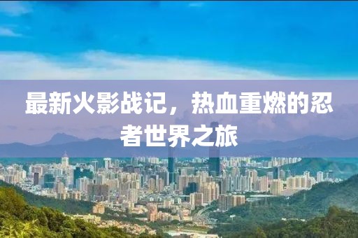 最新火影战记，热血重燃的忍者世界之旅