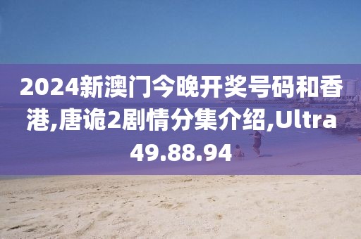 2024新澳门今晚开奖号码和香港,唐诡2剧情分集介绍,Ultra49.88.94
