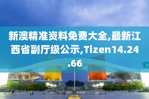 新澳精准资料免费大全,最新江西省副厅级公示,Tizen14.24.66