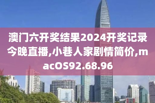 澳门六开奖结果2024开奖记录今晚直播,小巷人家剧情简价,macOS92.68.96