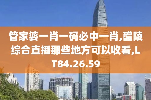 管家婆一肖一码必中一肖,醴陵综合直播那些地方可以收看,LT84.26.59