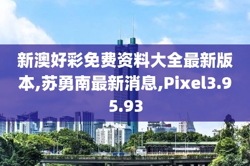 新澳好彩免费资料大全最新版本,苏勇南最新消息,Pixel3.95.93