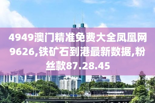 4949澳门精准免费大全凤凰网9626,铁矿石到港最新数据,粉丝款87.28.45