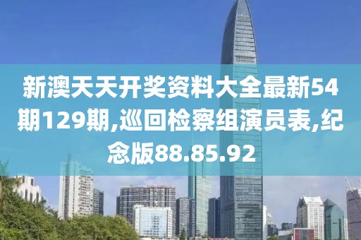 新澳天天开奖资料大全最新54期129期,巡回检察组演员表,纪念版88.85.92