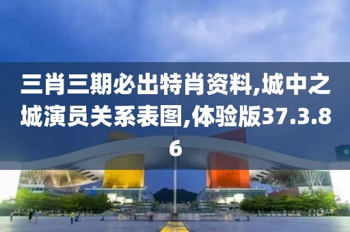 三肖三期必出特肖资料,城中之城演员关系表图,体验版37.3.86