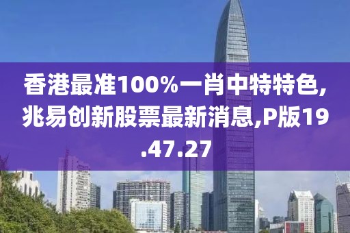 香港最准100%一肖中特特色,兆易创新股票最新消息,P版19.47.27