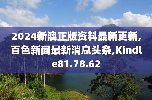 2024新澳正版资料最新更新,百色新闻最新消息头条,Kindle81.78.62