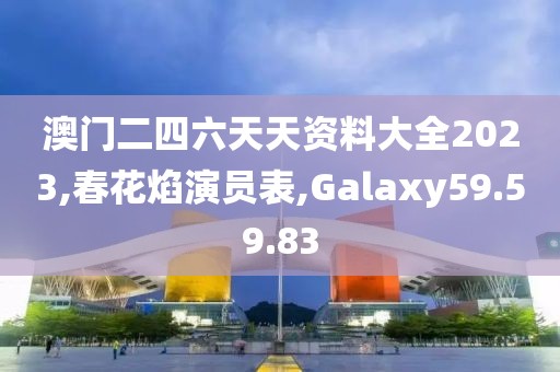 澳门二四六天天资料大全2023,春花焰演员表,Galaxy59.59.83