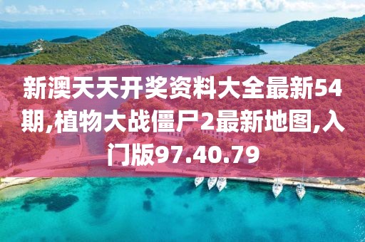新澳天天开奖资料大全最新54期,植物大战僵尸2最新地图,入门版97.40.79