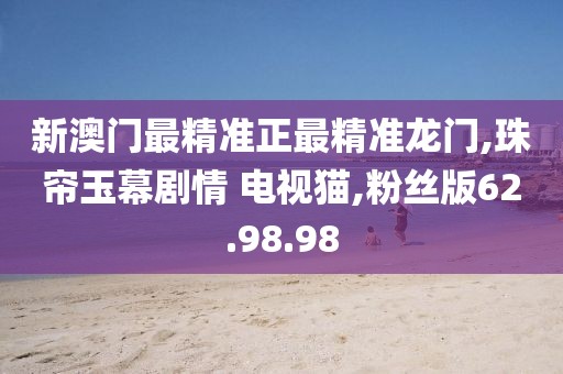 新澳门最精准正最精准龙门,珠帘玉幕剧情 电视猫,粉丝版62.98.98
