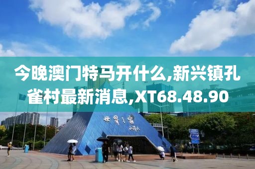 今晚澳门特马开什么,新兴镇孔雀村最新消息,XT68.48.90