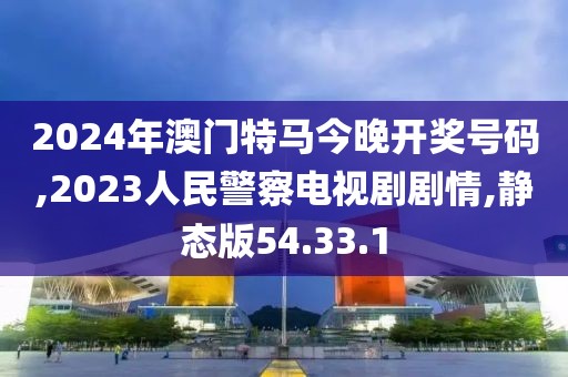 2024年澳门特马今晚开奖号码,2023人民警察电视剧剧情,静态版54.33.1