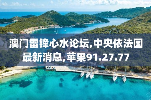 澳门雷锋心水论坛,中央依法国最新消息,苹果91.27.77