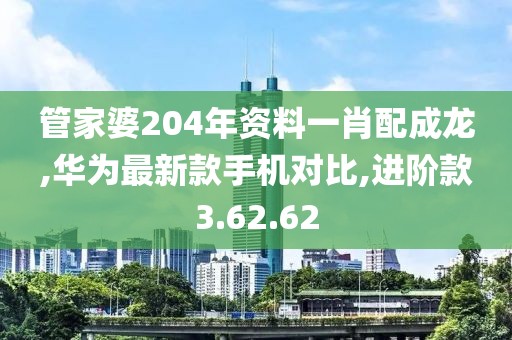 管家婆204年资料一肖配成龙,华为最新款手机对比,进阶款3.62.62