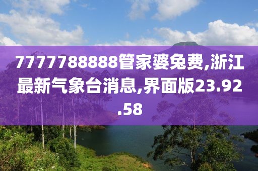 7777788888管家婆兔费,浙江最新气象台消息,界面版23.92.58