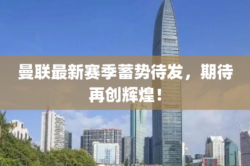 曼联最新赛季蓄势待发，期待再创辉煌！