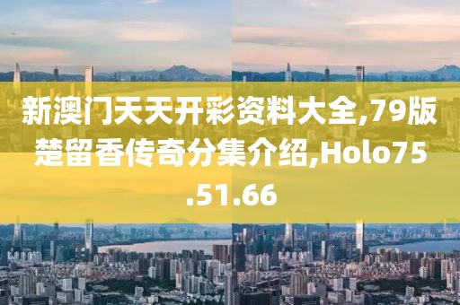 新澳门天天开彩资料大全,79版楚留香传奇分集介绍,Holo75.51.66