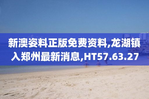 新澳姿料正版免费资料,龙湖镇入郑州最新消息,HT57.63.27