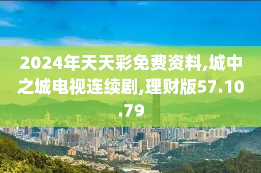 2024年天天彩免费资料,城中之城电视连续剧,理财版57.10.79