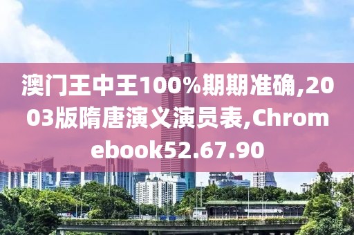 澳门王中王100%期期准确,2003版隋唐演义演员表,Chromebook52.67.90