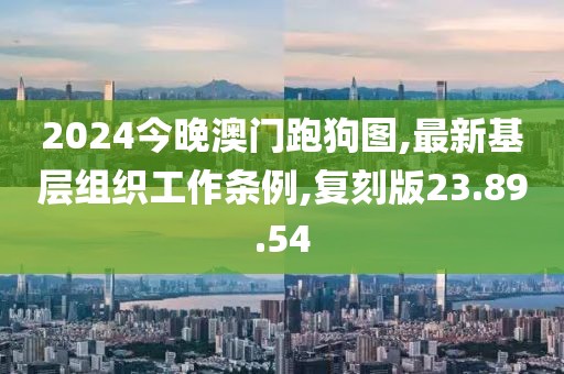 2024今晚澳门跑狗图,最新基层组织工作条例,复刻版23.89.54