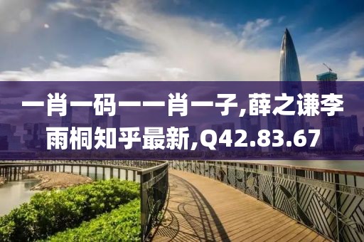 一肖一码一一肖一子,薛之谦李雨桐知乎最新,Q42.83.67