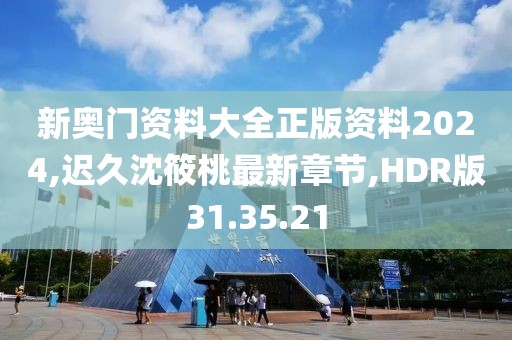 新奥门资料大全正版资料2024,迟久沈筱桃最新章节,HDR版31.35.21