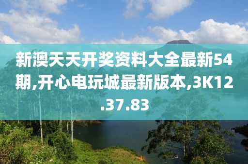 新澳天天开奖资料大全最新54期,开心电玩城最新版本,3K12.37.83