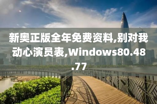 新奥正版全年免费资料,别对我动心演员表,Windows80.48.77
