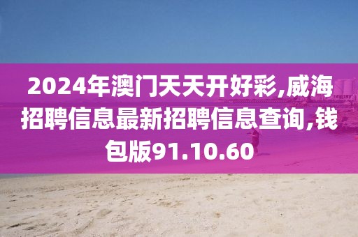 2024年澳门天天开好彩,威海招聘信息最新招聘信息查询,钱包版91.10.60