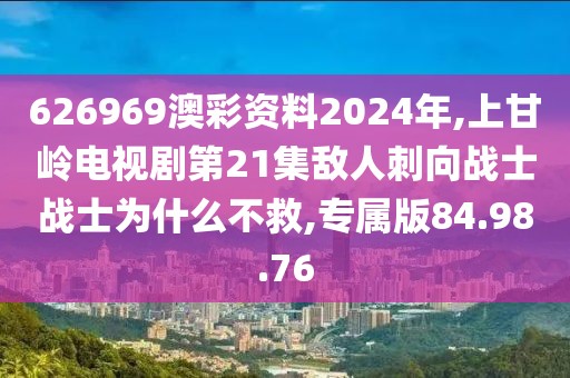 626969澳彩资料2024年,上甘岭电视剧第21集敌人刺向战士战士为什么不救,专属版84.98.76