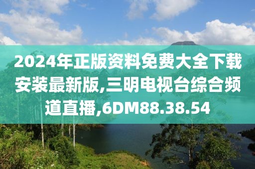 2024年正版资料免费大全下载安装最新版,三明电视台综合频道直播,6DM88.38.54