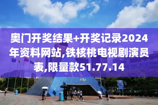 奥门开奖结果+开奖记录2024年资料网站,铁核桃电视剧演员表,限量款51.77.14