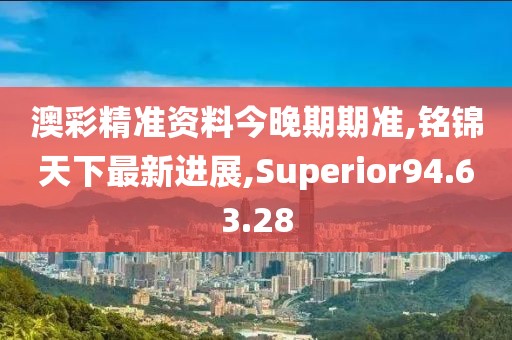 澳彩精准资料今晚期期准,铭锦天下最新进展,Superior94.63.28