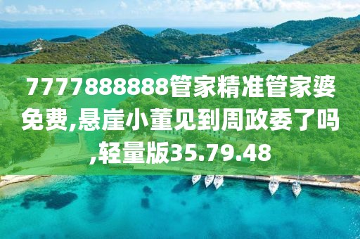 7777888888管家精准管家婆免费,悬崖小董见到周政委了吗,轻量版35.79.48