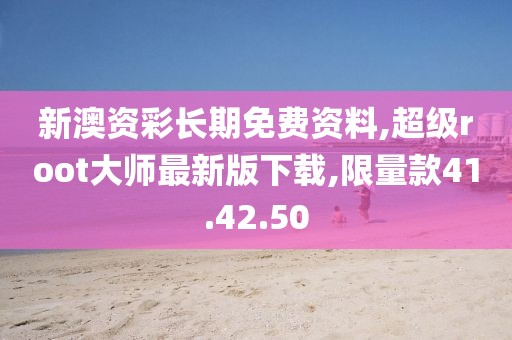 新澳资彩长期免费资料,超级root大师最新版下载,限量款41.42.50