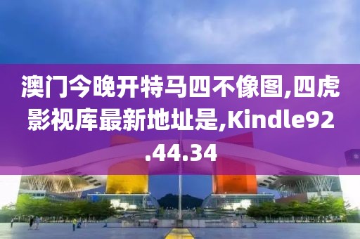 澳门今晚开特马四不像图,四虎影视库最新地址是,Kindle92.44.34