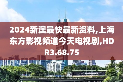 2024新澳最快最新资料,上海东方影视频道今天电视剧,HDR3.68.75