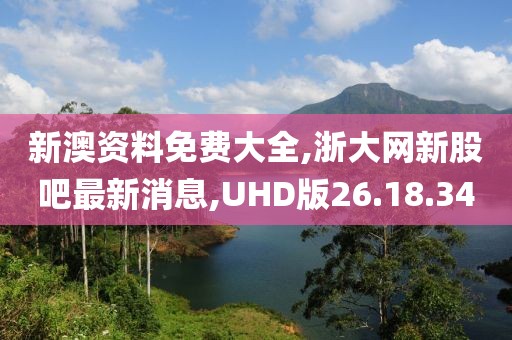 新澳资料免费大全,浙大网新股吧最新消息,UHD版26.18.34