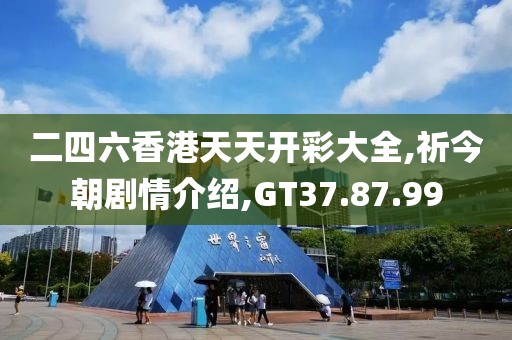 二四六香港天天开彩大全,祈今朝剧情介绍,GT37.87.99