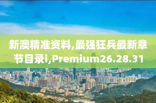 新澳精准资料,最强狂兵最新章节目录i,Premium26.28.31